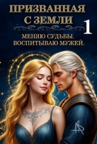 Призванная с Земли. Меняю судьбы. Воспитываю мужей (СИ) - "Tais Xarper"