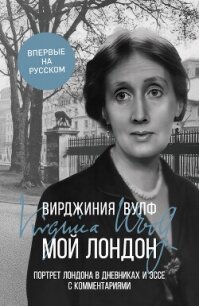 Мой Лондон. Портрет Лондона в дневниках и эссе с комментариями - Вулф Вирджиния
