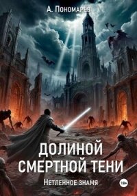 Долиной смертной тени. Нетленное знамя - Пономарев Александр Леонидович