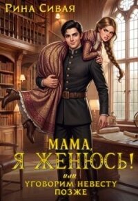 Мама, я женюсь! Или уговорим невесту позже (СИ) - Сивая Рина
