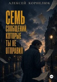 Семь сообщений, которые ты не отправил - Корнелюк Алексей