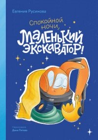 Маленький экскаватор, спокойной ночи! - Русинова Евгения