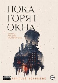 Пока горят окна. Одна ночь, чтобы снова почувствовать жизнь - Корнелюк Алексей