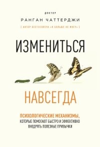 Измениться навсегда. Психологические механизмы, которые помогают быстро и эффективно внедрять полезн - Чаттерджи Ранган