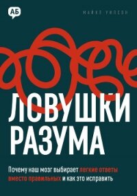 Ловушки разума. Почему наш мозг выбирает легкие ответы вместо правильных и как это исправить - Уилсон Майкл