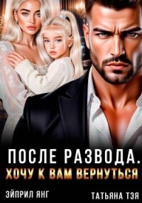После развода. Хочу к вам вернуться - Тэя Татьяна