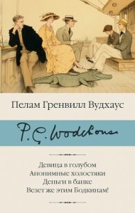 Девица в голубом. Анонимные холостяки. Деньги в банке. Везет же этим Бодкинам! - Вудхаус Пелам Гренвилл