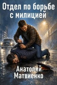 Отдел по борьбе с милицией. Дилогия (СИ) - Матвиенко Анатолий Евгеньевич