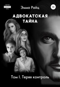 Адвокатская тайна. Том I. Теряя контроль - Райц Эмма
