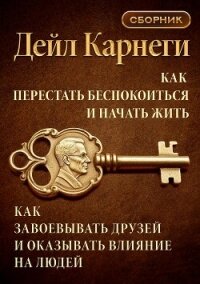 Как перестать беспокоиться и начать жить. Как завоевывать друзей и оказывать влияние на людей. Сборн - Карнеги Дейл