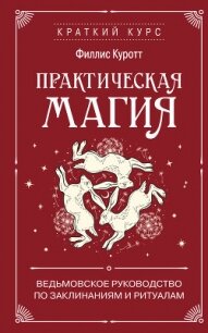 Практическая магия. Ведьмовское руководство по заклинаниям и ритуалам - Куротт Филлис