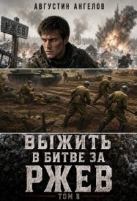 Выжить в битве за Ржев. Том 8 (СИ) - Ангелов Августин