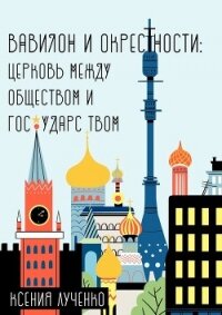 Вавилон и окрестности. Церковь между обществом и государством - Лученко Ксения Валерьевна