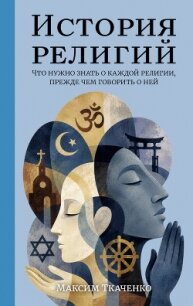История религий. Что нужно знать о каждой религии, прежде чем говорить о ней - Ткаченко Максим Михайлович