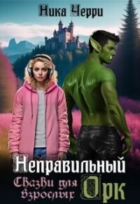 Неправильный Орк. Сказки для взрослых (СИ) - Черри Ника