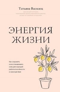 Энергия жизни. Как сохранять и восстанавливать силы для хорошей работоспособности и самочувствия - Василец Татьяна Витальевна