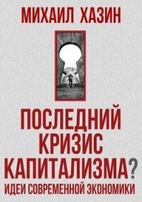 Последний кризис капитализма. Идеи современной экономики - Хазин Михаил Леонидович