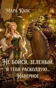 Не бойся, зеленый, я тебя расколдую... Наверное (СИ) - Капс Мара