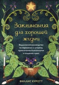 Заклинания для хорошей жизни. Ведьмовское руководство по переменам к лучшему, привлечению благополуч - Куротт Филлис