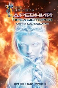 Древний. Предыстория. Книга двенадцатая. Огненный рубеж - Тармашев Сергей Сергеевич