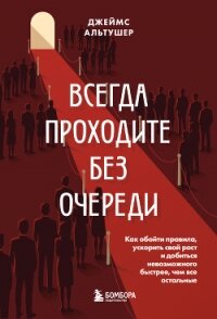 Всегда проходите без очереди. Как обойти правила, ускорить свой рост и добиться невозможного быстрее - Альтушер Джеймс