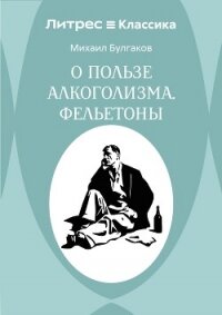 О пользе алкоголизма. Фельетоны - Булгаков Михаил Александрович