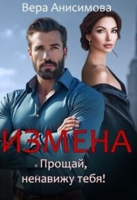 Измена. Прощай, ненавижу тебя! (СИ) - Анисимова Вера