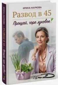 Развод в 45. Прощай, горе луковое! (СИ) - Наумова Ирина Ю.