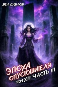 Эпоха Опустошителя. Том XII - Часть III (СИ) - Павлов Вел