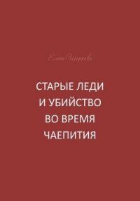 Старые леди и убийство во время чаепития - Шаркова Елена В.