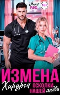 Измена хирурга. Осколки нашей любви (СИ) - Раф Анна