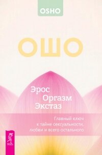 Эрос – Оргазм – Экстаз – главный ключ к тайне сексуальности, любви и всего остального - Раджниш (Ошо) Бхагаван Шри