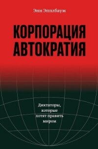 Корпорация «Автократия». Диктаторы, которые хотят править миром - Эпплбаум Энн