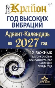 Крайон. Год высоких вибраций. Адвент-Календарь на 2027 год. 12 важных шагов к счастью, настрои и пра - Шмидт Тамара