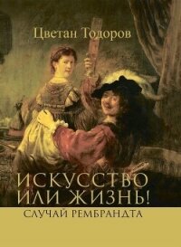 Искусство или жизнь! Случай Рембрандта. Искусство и мораль - Тодоров Цветан