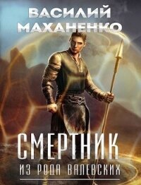 Смертник из рода Валевских 1-10. Компиляция (СИ) - Маханенко Василий Михайлович