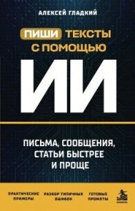 Пиши тексты с помощью ИИ. Письма, сообщения, статьи быстрее и проще - Гладкий Алексей Анатольевич