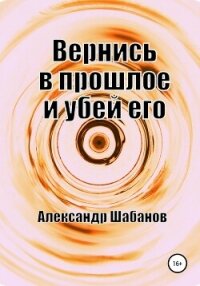 Вернись в прошлое и убей его (СИ) - Шабанов Александр