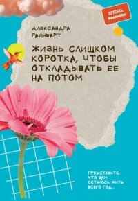Жизнь слишком коротка, чтобы откладывать ее на потом - Райнварт Александра