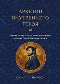 Архетип внутреннего героя. Образы коллективного бессознательного, которые определяют вашу жизнь - Pearson Carol S.