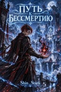 Путь к бессмертию. Том 6 (СИ) - "Shin_Stark"