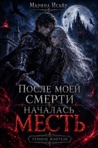 После моей смерти началась месть (СИ) - Исайр Марина