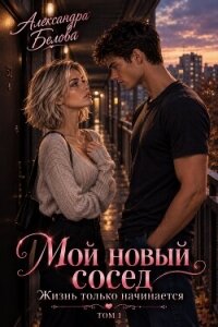 Мой новый сосед. Жизнь только начинается. Том 1 - Белова Александра