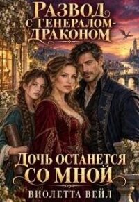 Развод с генералом-драконом. Дочь останется со мной (СИ) - Вейл Виолетта