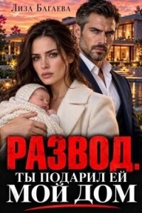 Развод. Ты подарил ей мой дом (СИ) - Багаева Лиза