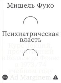 Психиатрическая власть. Kурс лекций, прочитанный в Kоллеж де Франс в 1973/74 учебном году - Foucault Michel