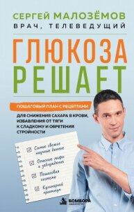 Глюкоза решает. Пошаговый план с рецептами для снижения сахара в крови, избавления от тяги к сладком - Малозёмов Сергей
