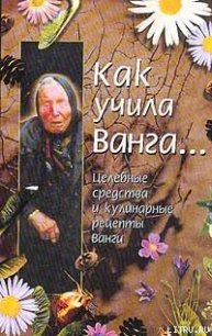 Как учила Ванга… Целебные средства и кулинарные рецепты Ванги - Стоянова Красимира