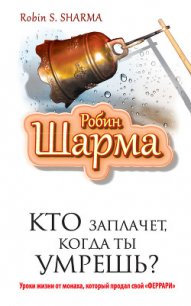 Кто заплачет, когда ты умрешь? Уроки жизни от монаха, который продал свой «Феррари» - Шарма Робин С.