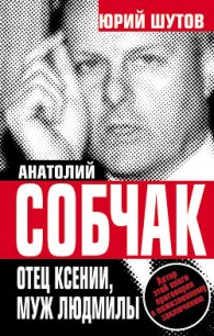 Анатолий Собчак: тайны хождения во власть - Шутов Юрий Титович